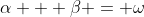 \alpha + \beta = \omega