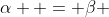 \alpha  = \beta 