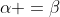 \alpha =\beta