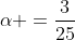 \alpha =\frac{3}{25}