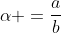 \alpha =\frac{a}{b}