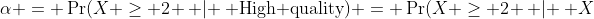 \alpha = \Pr(X \geq 2 \, | \, \text{High quality}) = \Pr(X \geq 2 \, | \, X