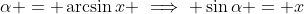 \alpha = \arcsin{x} \implies \sin{\alpha} = x