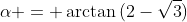 \alpha = \arctan{(2-\sqrt{3})}