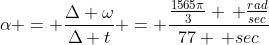 \alpha = \frac{\Delta \omega}{\Delta t} = \frac{\frac{1565\pi}{3} \, \frac{rad}{sec}}{77 \, sec}