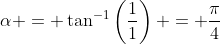 \alpha = \tan^{-1}\left(\dfrac11\right) = \dfrac{\pi}{4}