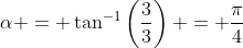 \alpha = \tan^{-1}\left(\dfrac33\right) = \dfrac{\pi}{4}