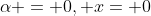 \alpha = 0, x= 0