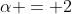 \alpha = 2