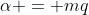 \alpha = mq