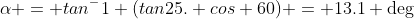 \alpha = tan^-1 (tan25. cos 60) = 13.1 \deg