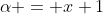 \alpha = x+1