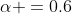 \alpha =0.6