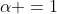 \alpha =1