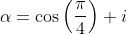 \alpha=\cos\left(\frac{\pi}{4}\right)+i~\sin\left(  \frac{\pi}{4}\right) 