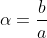 \alpha=\frac{b}{a}