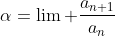 \alpha=\lim\text{ }\frac{a_{n+1}}{a_n}