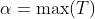 \alpha=\max(T)~\&~\omega=\min(T)