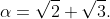 \alpha=\sqrt{2}+\sqrt{3}.