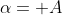 \alpha= A