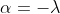 \alpha=-\lambda