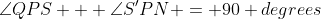 \angle{QPS} + \angle{S'PN} = 90 degrees