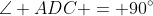\angle ADC = 90^{\circ}