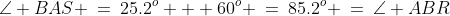 \angle BAS \:=\:25.2^o + 60^o \:=\:85.2^o \:=\:\angle ABR