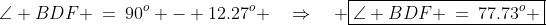 \angle BDF \:=\:90^o - 12.27^o \quad\Rightarrow\quad \boxed{\angle BDF \:=\:77.73^o }