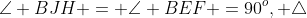 \angle BJH = \angle BEF =90^o, \triangle