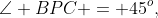 \angle BPC = 45^o,\;\Delta BCP