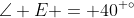 \angle E = 40^{ \circ}
