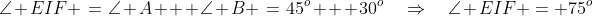 \angle EIF \:=\:\angle A + \angle B \:=\:45^o + 30^o\quad\Rightarrow\quad\angle EIF = 75^o