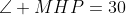 \angle MHP=30