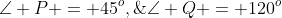 \angle P = 45^o,\;\angle Q = 120^o