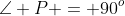 \angle P = 90^o