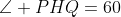 \angle PHQ=60