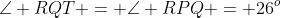 \angle RQT = \angle RPQ = 26^o
