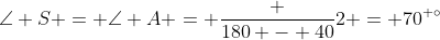 \angle S = \angle A = \frac {180 - 40}{2} = 70^{ \circ}