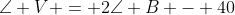 \angle V = 2\angle B - 40