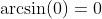 \arcsin(0)=0