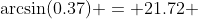\arcsin(0.37) = 21.72 