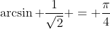 \arcsin \frac{1}{\sqrt{2}} = \frac{\pi}{4}