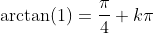\arctan(1)=\frac{\pi}{4}+k\pi