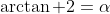 \arctan 2=\alpha