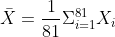\bar{X}=\frac{1}{81}\Sigma^{81}_{i=1}X_{i}
