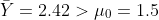 \bar{Y}=2.42>\mu_0=1.5