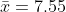 \bar{x}=7.55