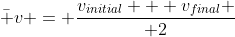 \bar v = {v_{initial} + v_{final} \over 2}
