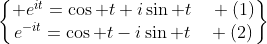 \begin{Bmatrix} e^{it}=\cos t+i\sin t\quad (1)\\e^{-it}=\cos t-i\sin t\quad (2)\end{matrix}